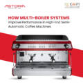 How Multi-Boiler Systems Improve Performance in High-End Semi-Automatic Coffee Machines