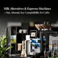 Milk Alternatives & Espresso Machines – Oat, Almond, Soy Compatibility for Cafés